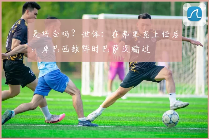 是巧合吗？世体：在弗里克上任后，库巴西缺阵时巴萨没输过