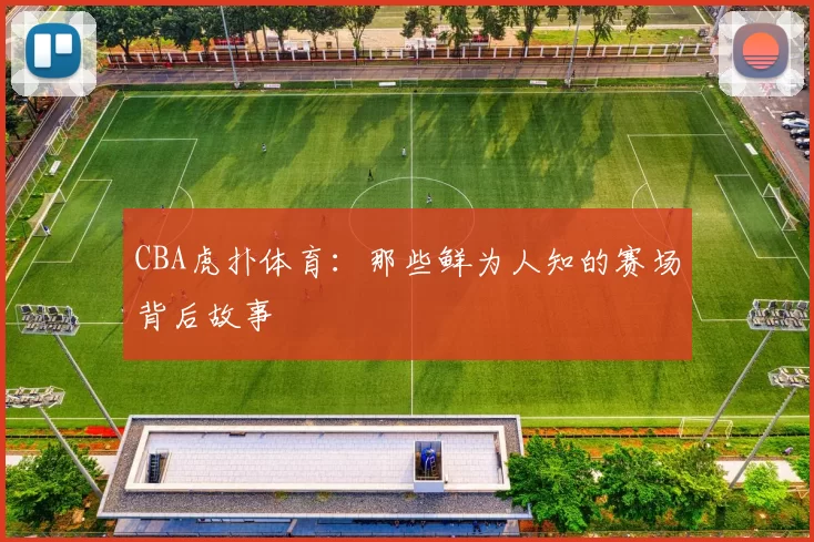 CBA虎扑体育:那些鲜为人知的赛场背后故事