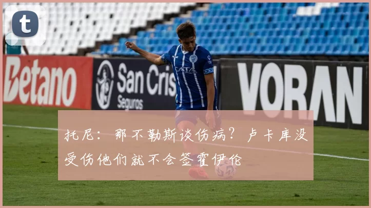 托尼：那不勒斯谈伤病？卢卡库没受伤他们就不会签霍伊伦