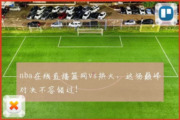 nba在线直播篮网vs热火,这场巅峰对决不容错过!