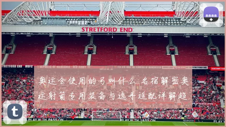 奥运会使用的弓叫什么 名宿解密奥运射箭专用装备与选手适配详解趋势