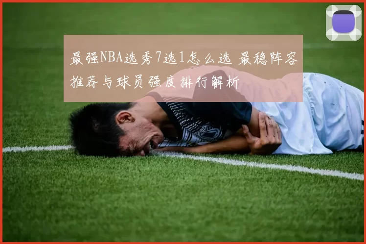 最强NBA选秀7选1怎么选 最稳阵容推荐与球员强度排行解析