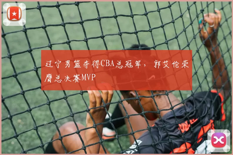 辽宁男篮夺得CBA总冠军，郭艾伦荣膺总决赛MVP