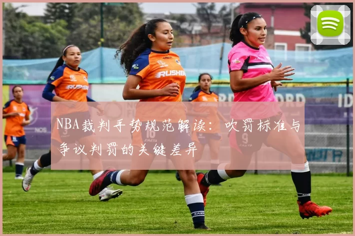 NBA裁判手势规范解读:吹罚标准与争议判罚的关键差异