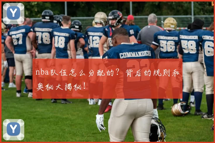 nba队伍怎么分配的？背后的规则和奥秘大揭秘！