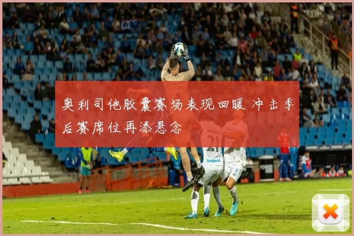 奥利司他胶囊赛场表现回暖 冲击季后赛席位再添悬念