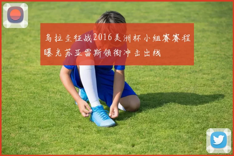 乌拉圭征战2016美洲杯小组赛赛程曝光苏亚雷斯领衔冲击出线