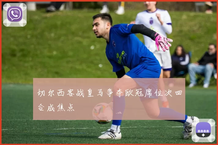 切尔西客战皇马争夺欧冠席位次回合成焦点