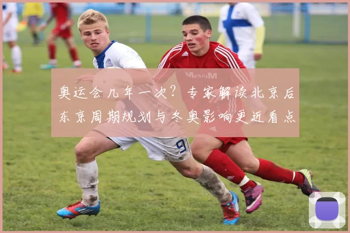奥运会几年一次?专家解读北京后东京周期规划与冬奥影响更近看点