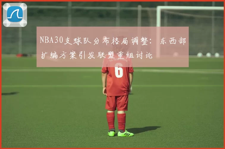 NBA30支球队分布格局调整：东西部扩编方案引发联盟重组讨论