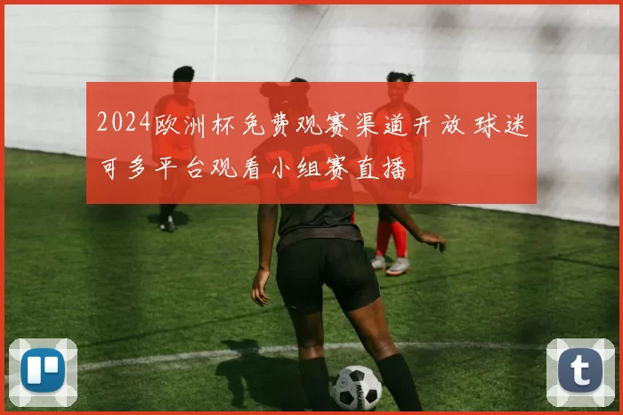 2024欧洲杯免费观赛渠道开放 球迷可多平台观看小组赛直播