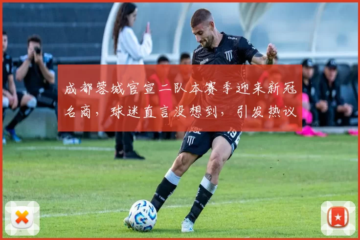 成都蓉城官宣二队本赛季迎来新冠名商，球迷直言没想到，引发热议